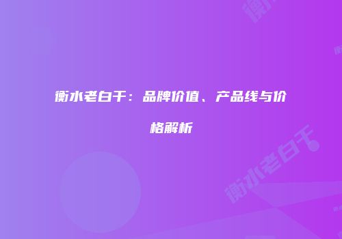 衡水老白干：品牌价值、产品线与价格解析