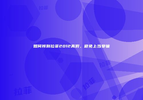 如何辨别拉菲2012真假，避免上当受骗