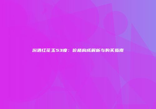 汾酒红花玉53度：价格构成解析与购买指南