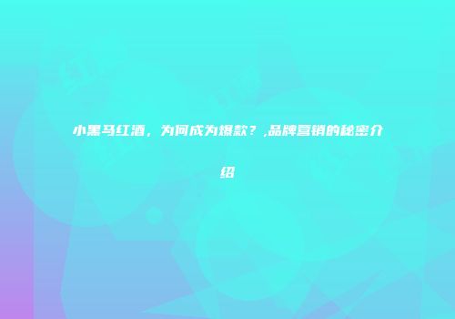 小黑马红酒，为何成为爆款？,品牌营销的秘密介绍