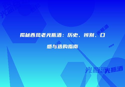 揭秘西凤老光瓶酒：历史、辨别、口感与选购指南