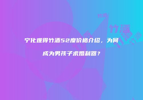 宁化难得竹酒52度价格介绍，为何成为男孩子求婚利器？