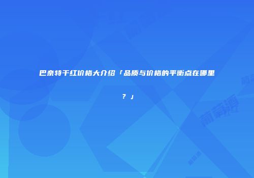 巴奈特干红价格大介绍「品质与价格的平衡点在哪里？」