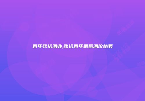 百年张裕酒业,张裕百年葡萄酒价格表