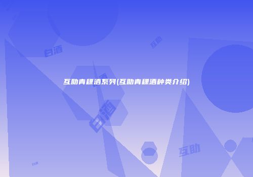 互助青稞酒系列(互助青稞酒种类介绍)