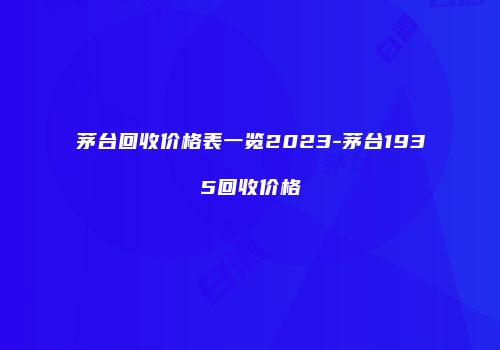茅台回收价格表一览2023-茅台1935回收价格