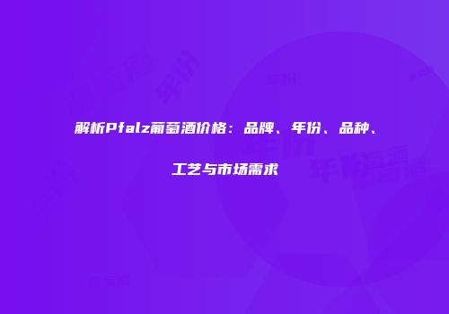 解析Pfalz葡萄酒价格：品牌、年份、品种、工艺与市场需求