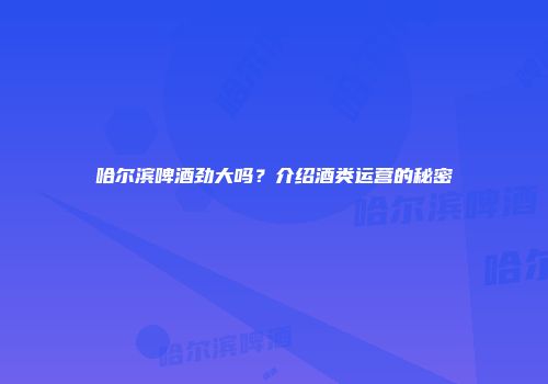 哈尔滨啤酒劲大吗？介绍酒类运营的秘密