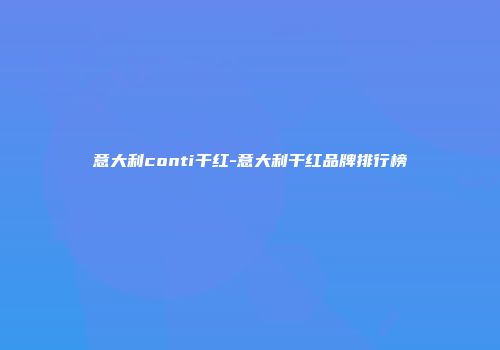 意大利conti干红-意大利干红品牌排行榜