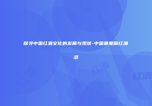 探寻中国红酒文化的发展与现状-中国哪里喝红酒多