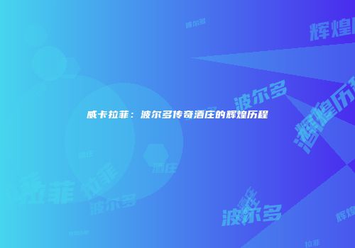 威卡拉菲：波尔多传奇酒庄的辉煌历程