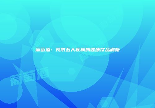葡萄酒：预防五大疾病的健康饮品解析
