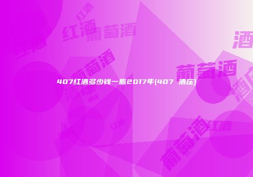 407红酒多少钱一瓶2017年(407 酒庄)