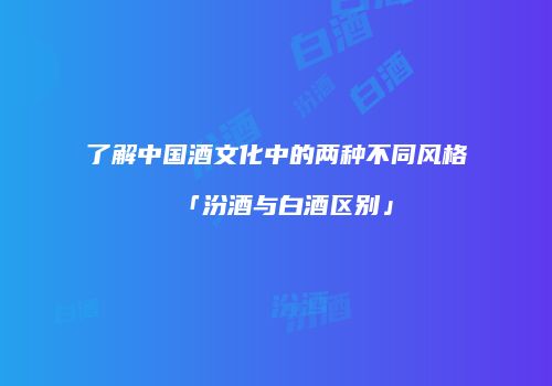 了解中国酒文化中的两种不同风格「汾酒与白酒区别」