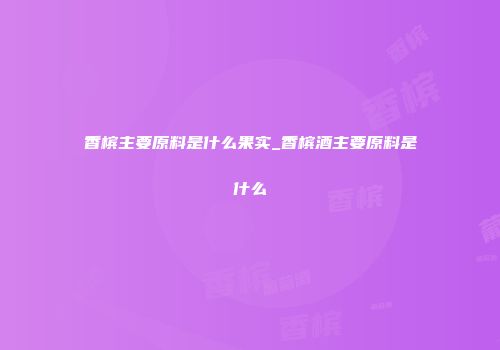 香槟主要原料是什么果实_香槟酒主要原料是什么