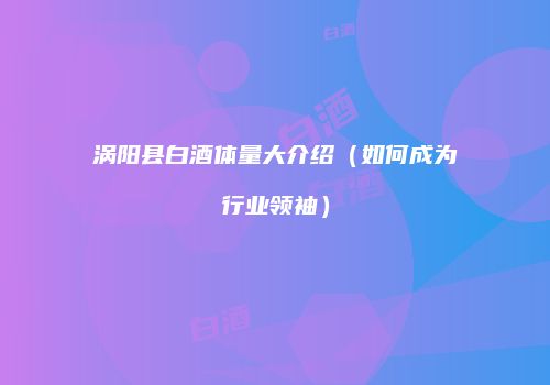 涡阳县白酒体量大介绍（如何成为行业领袖）