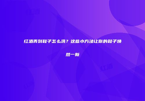 红酒弄到鞋子怎么洗？这些小方法让你的鞋子焕然一新
