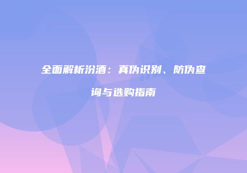 全面解析汾酒：真伪识别、防伪查询与选购指南