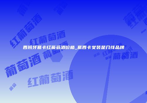 西班牙慕卡红葡萄酒价格_慕西卡女装是几线品牌