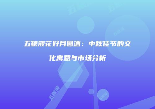 五粮液花好月圆酒：中秋佳节的文化寓意与市场分析