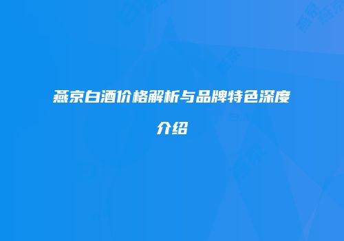 燕京白酒价格解析与品牌特色深度介绍