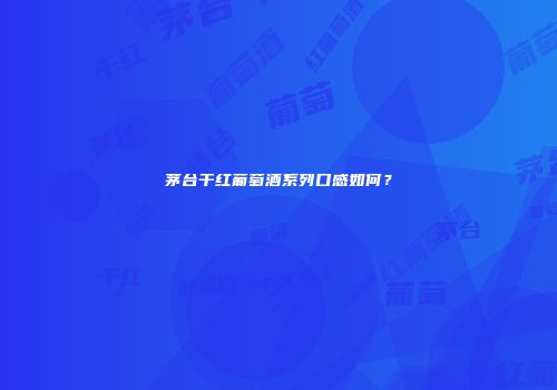 茅台干红葡萄酒系列口感如何？