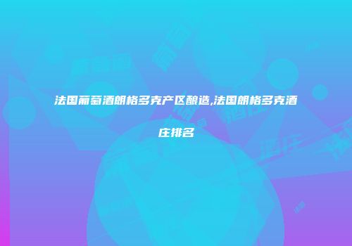 法国葡萄酒朗格多克产区酿造,法国朗格多克酒庄排名