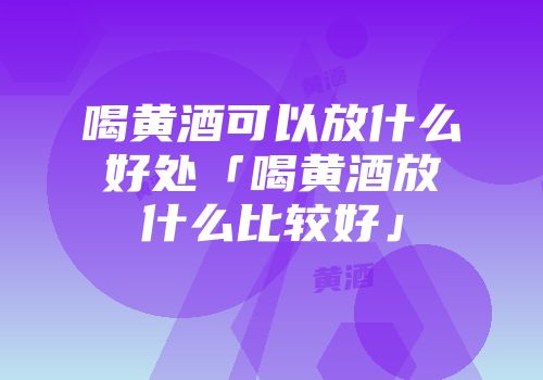 喝黄酒可以放什么好处「喝黄酒放什么比较好」