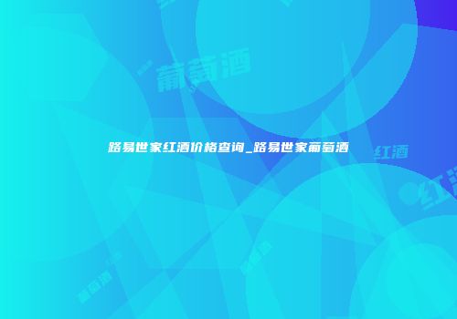 路易世家红酒价格查询_路易世家葡萄酒