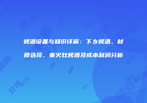 烤酒设备与知识详解：下乡烤酒、材质选择、柴火灶烤酒及成本利润分析