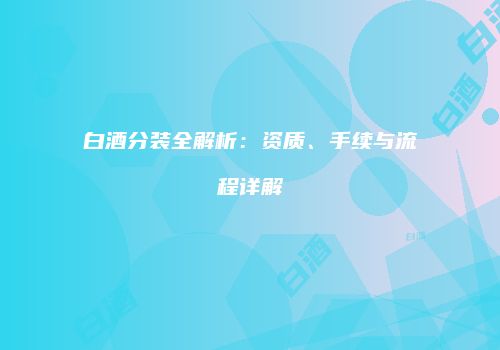 白酒分装全解析：资质、手续与流程详解