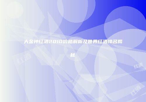 大金钟红酒2010价格解析及世界红酒排名揭秘