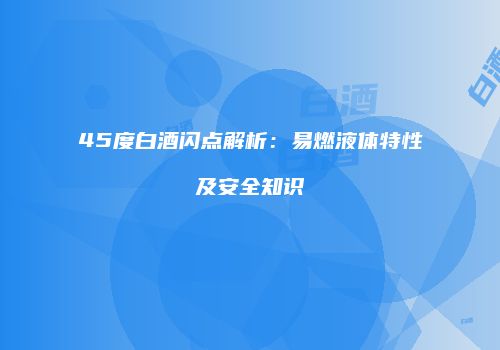 45度白酒闪点解析：易燃液体特性及安全知识