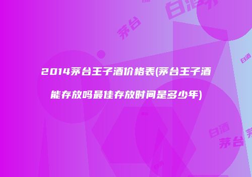 2014茅台王子酒价格表(茅台王子酒能存放吗最佳存放时间是多少年)