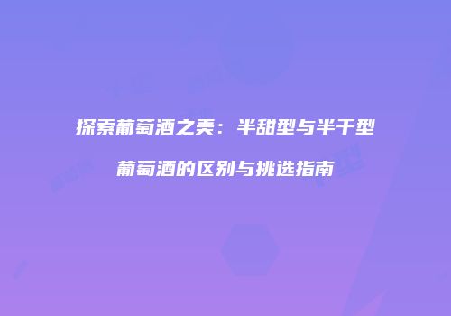 探索葡萄酒之美：半甜型与半干型葡萄酒的区别与挑选指南