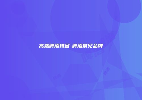 高端啤酒排名-啤酒常见品牌