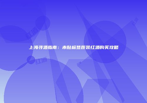 上海寻酒指南：未贴标签原装红酒购买攻略