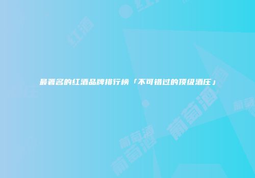最著名的红酒品牌排行榜「不可错过的顶级酒庄」