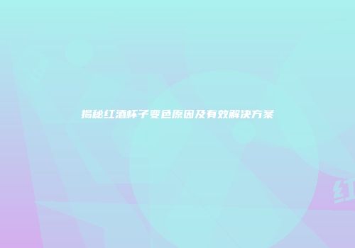 揭秘红酒杯子变色原因及有效解决方案