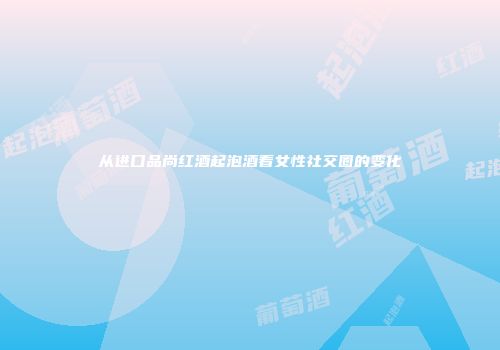 从进口品尚红酒起泡酒看女性社交圈的变化