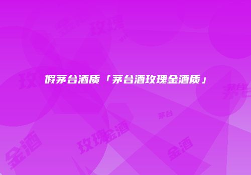 假茅台酒质「茅台酒玫瑰金酒质」
