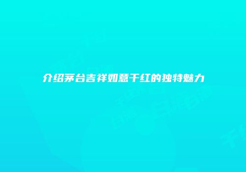 介绍茅台吉祥如意干红的独特魅力