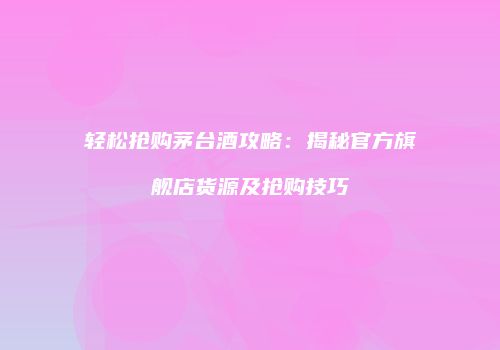 轻松抢购茅台酒攻略：揭秘官方旗舰店货源及抢购技巧