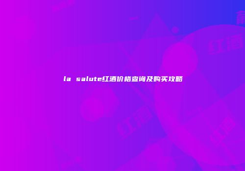 la salute红酒价格查询及购买攻略