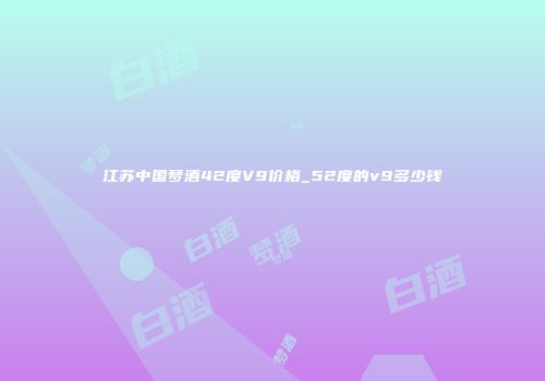 江苏中国梦酒42度V9价格_52度的v9多少钱
