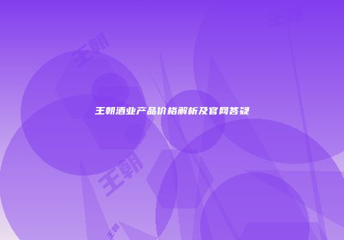 王朝酒业产品价格解析及官网答疑