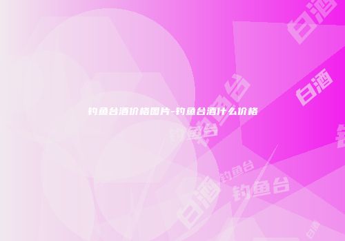 钓鱼台酒价格图片-钓鱼台酒什么价格
