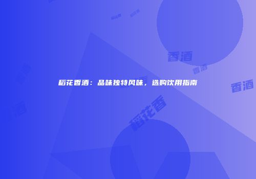 稻花香酒：品味独特风味，选购饮用指南