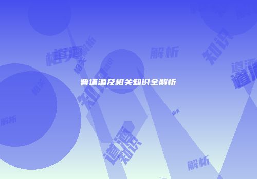 晋道酒及相关知识全解析