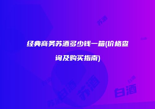 经典商务苏酒多少钱一箱(价格查询及购买指南)